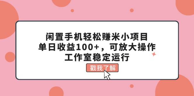 闲置手机轻松赚米小项目，单日收益100+，可放大操作，工作室稳定运行-温馨分享网