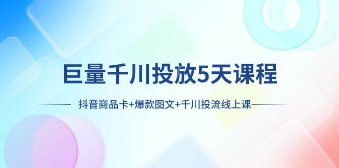 巨量千川投放5天课程：抖音商品卡+爆款图文+千川投流线上课-温馨分享网