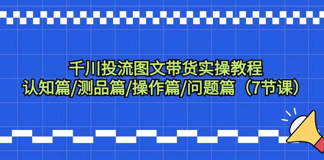 千川投流图文带货实操教程：认知篇/测品篇/操作篇/问题篇（7节课）-温馨分享网