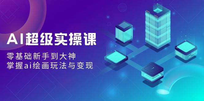AI超级实操课：零基础新手到大神，掌握ai绘画玩法与变现-温馨分享网