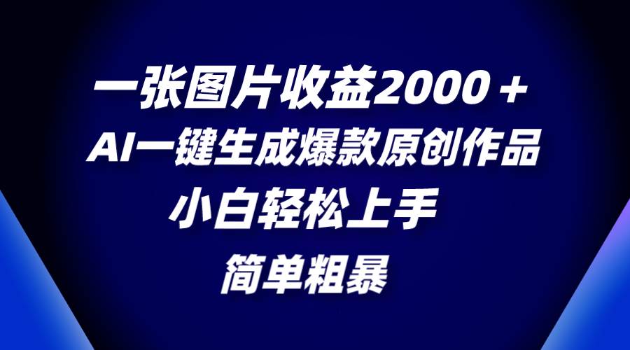 一张图片收益2000＋，AI一键生成爆款原创作品，简单粗暴，小白轻松上手-温馨分享网