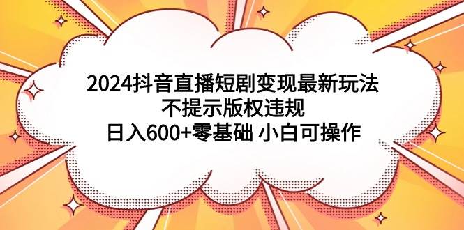 2024抖音直播短剧变现最新玩法，不提示版权违规 日入600+零基础 小白可操作-温馨分享网