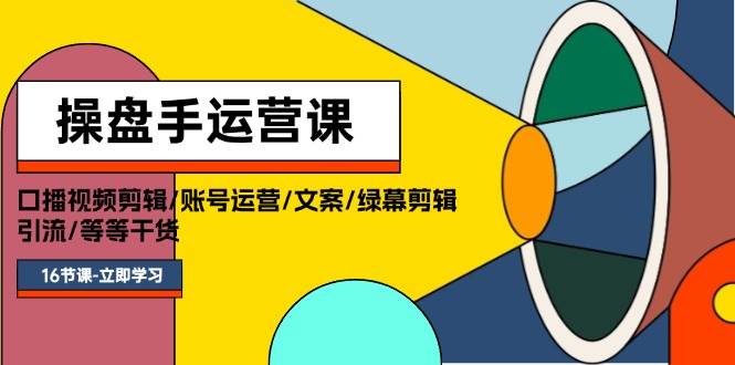 操盘手运营课程：口播视频剪辑/账号运营/文案/绿幕剪辑/引流/干货/16节-温馨分享网