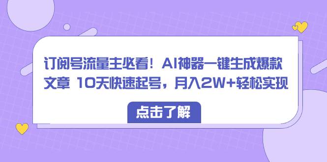 订阅号流量主必看！AI神器一键生成爆款文章 10天快速起号，月入2W+轻松实现-温馨分享网