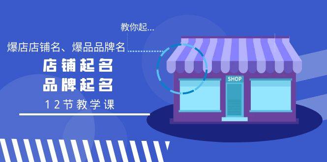教你起“爆店店铺名、爆品品牌名”，店铺起名，品牌起名（12节教学课）-温馨分享网