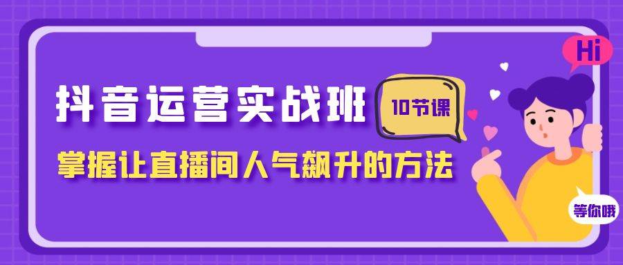 抖音运营实战班，掌握让直播间人气飙升的方法（10节课）-温馨分享网