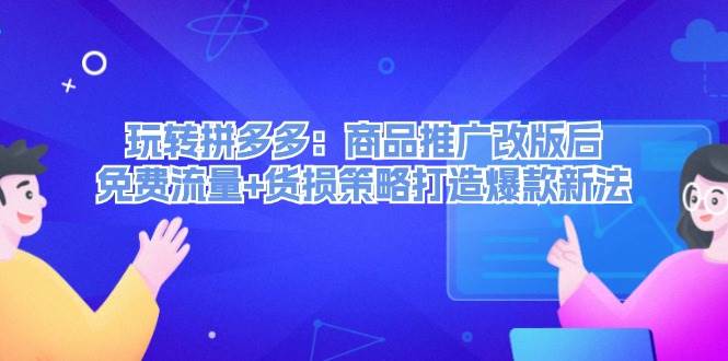 玩转拼多多：商品推广改版后，免费流量+货损策略打造爆款新法（无水印）-温馨分享网