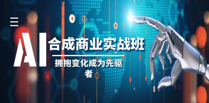 AI-合成商业实操班，拥抱变化成为先驱者（19节课）-温馨分享网