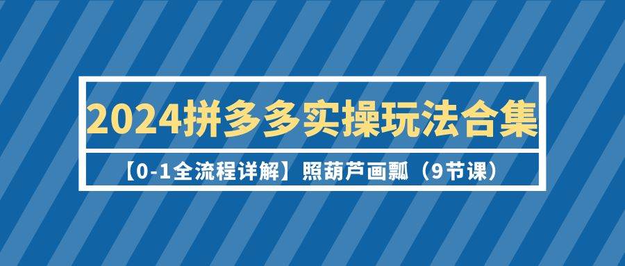 2024拼多多实操玩法合集【0-1全流程详解】照葫芦画瓢（9节课）-温馨分享网