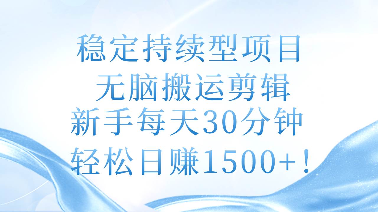 稳定持续型项目，无脑搬运剪辑，新手每天30分钟，轻松日赚1500+！-温馨分享网