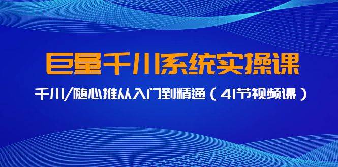 巨量千川系统实操课，千川/随心推从入门到精通（41节视频课）-温馨分享网