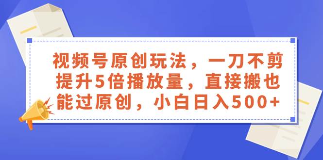视频号原创玩法，一刀不剪提升5倍播放量，直接搬也能过原创，小白日入500+-温馨分享网