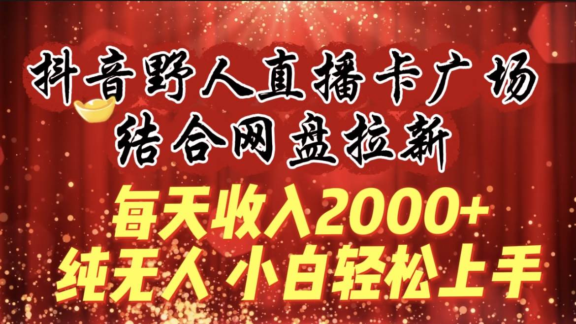 每天收入2000+，抖音野人直播卡广场，结合网盘拉新，纯无人，小白轻松上手-温馨分享网