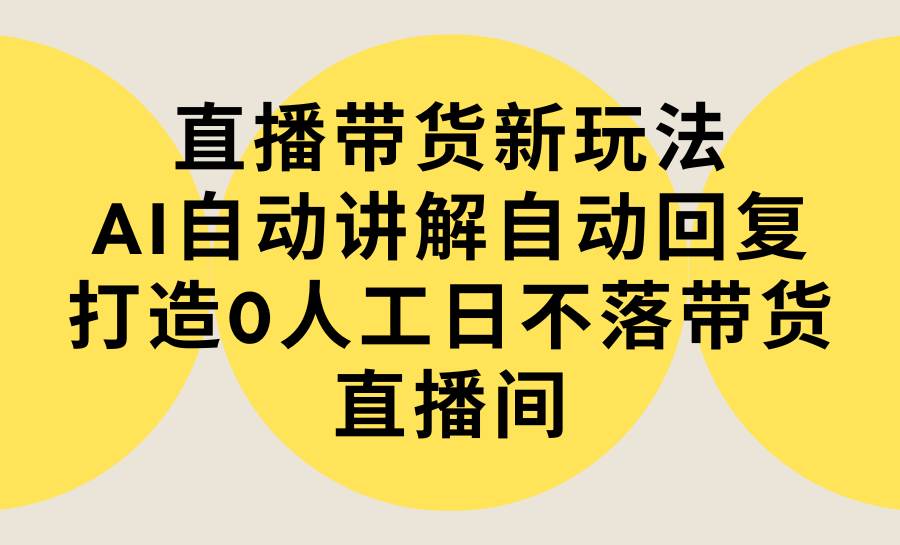 直播带货新玩法，AI自动讲解自动回复 打造0人工日不落带货直播间-教程+软件-温馨分享网