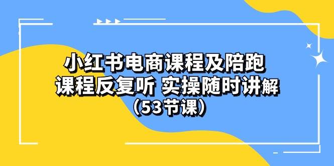 小红书电商课程陪跑课 课程反复听 实操随时讲解 （53节课）-温馨分享网
