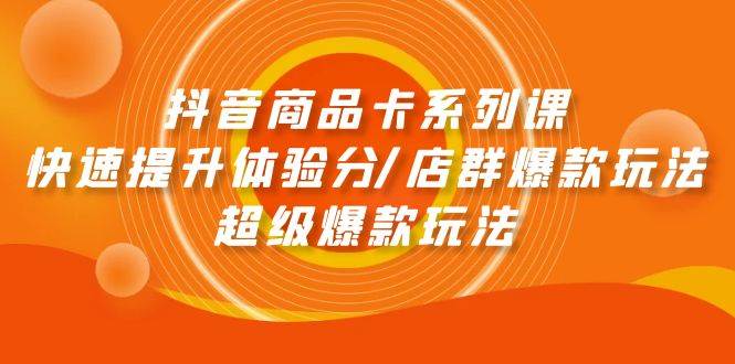 抖音商品卡系列课：快速提升体验分/店群爆款玩法/超级爆款玩法-温馨分享网