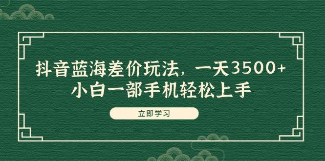 抖音蓝海差价玩法，一天3500+，小白一部手机轻松上手-温馨分享网