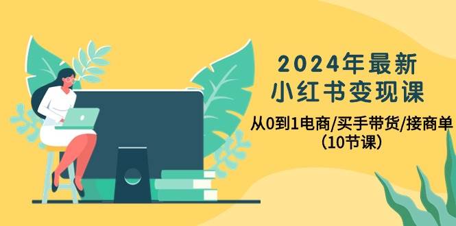 2024年最新小红书变现课，从0到1电商/买手带货/接商单（10节课）-温馨分享网