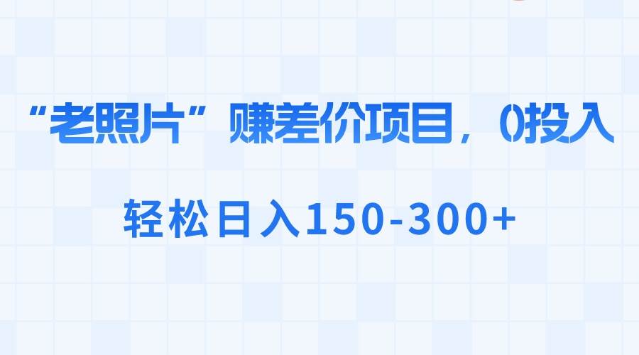 “老照片”赚差价，0投入，轻松日入150-300+-温馨分享网