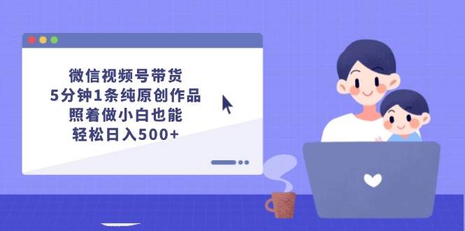 微信视频号带货，5分钟1条纯原创作品，照着做小白也能轻松日入500+-温馨分享网