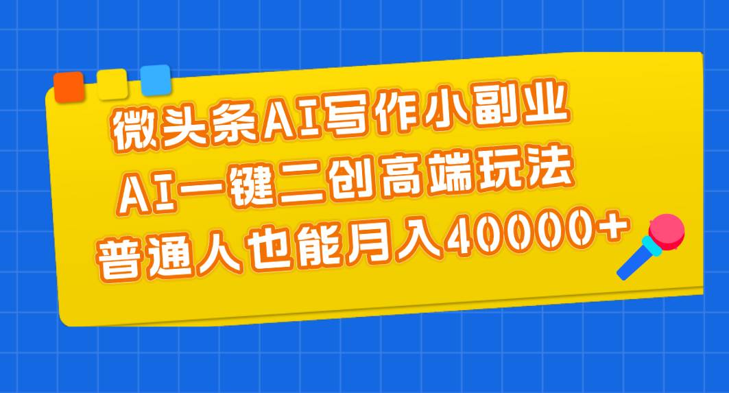 微头条AI写作小副业，AI一键二创高端玩法 普通人也能月入40000+-温馨分享网