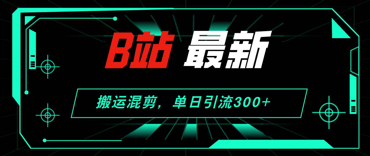 B站最新，搬运混剪，单日引流300+创业粉-温馨分享网
