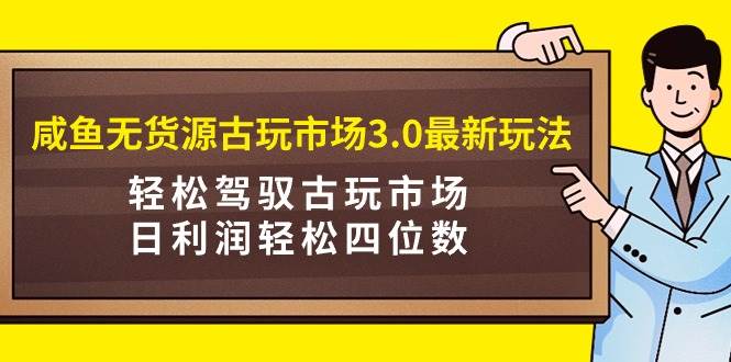 咸鱼无货源古玩市场3.0最新玩法，轻松驾驭古玩市场，日利润轻松四位数！…-温馨分享网