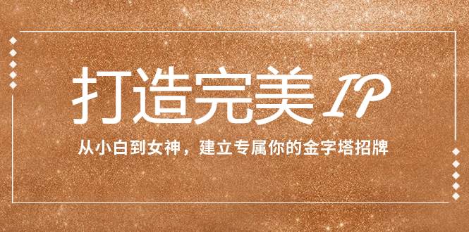 打造完美IP：从小白到女神，建立专属你的金字塔招牌（15节课）-温馨分享网
