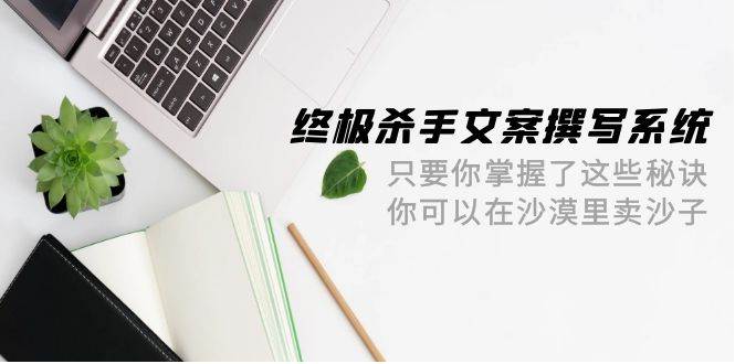 终极 杀手文案-撰写系统 只要你掌握了这些秘诀 你可以在沙漠里卖沙子-42节-温馨分享网