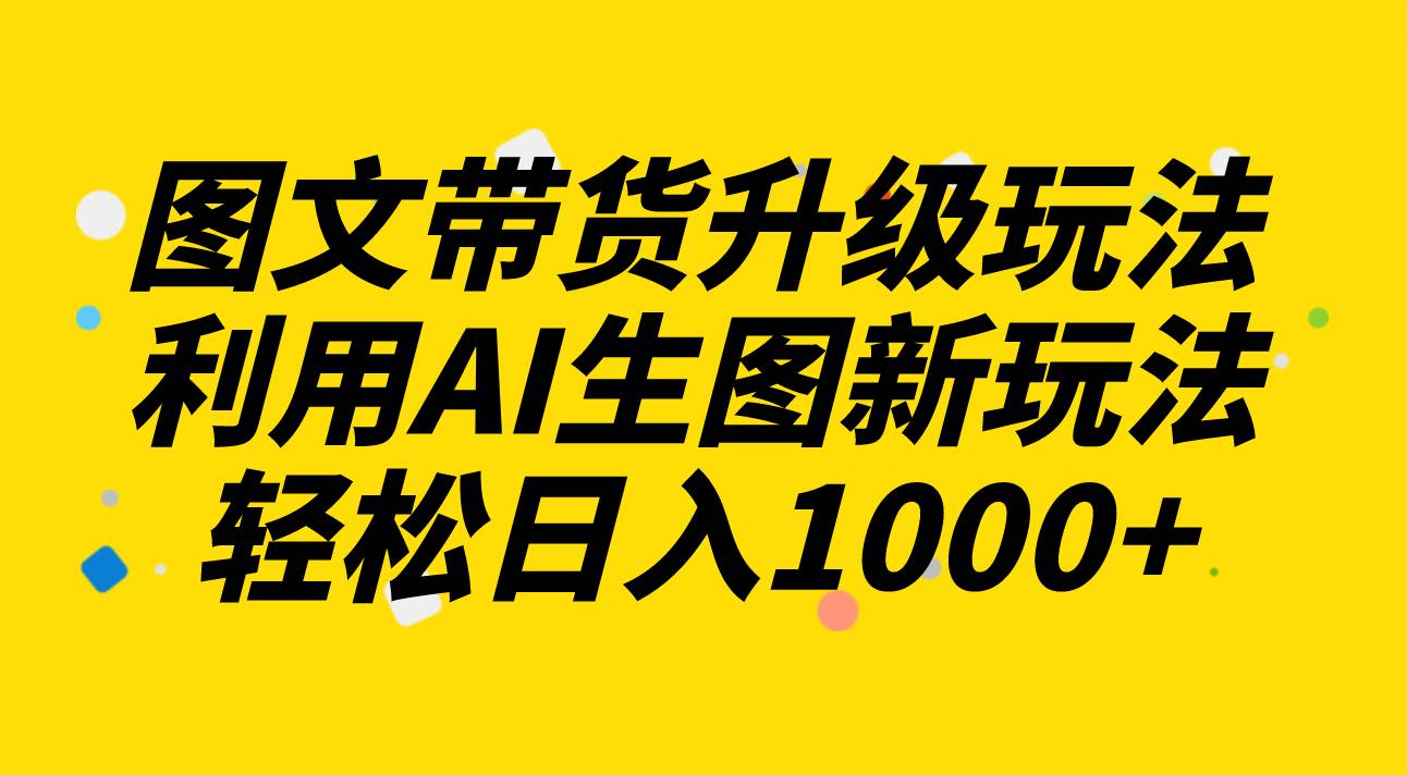 图文带货升级玩法2.0分享，利用AI生图新玩法，每天半小时轻松日入1000+-温馨分享网