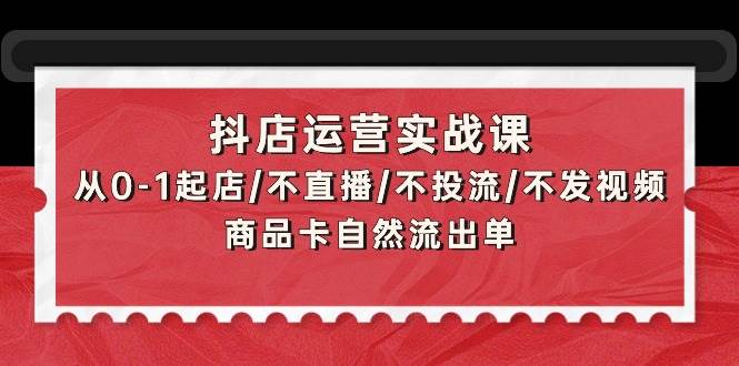 抖店运营实战课：从0-1起店/不直播/不投流/不发视频/商品卡自然流出单-温馨分享网