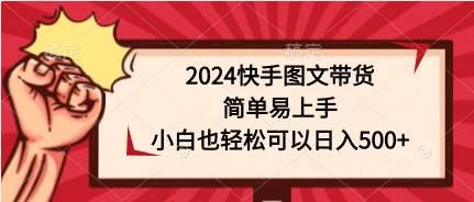 2024快手图文带货，简单易上手，小白也轻松可以日入500+-温馨分享网