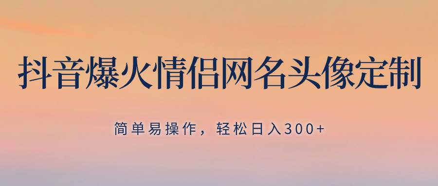 抖音爆火情侣网名头像定制，简单易操作，轻松日入300+，无需养号-温馨分享网