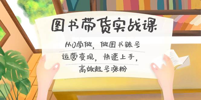 图书带货实战课2.0，从0学做，做图书账号运营变现，快速上手，高效起号涨粉-温馨分享网