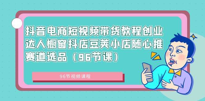抖音电商短视频带货教程创业达人橱窗抖店豆荚小店随心推赛道选品（96节课）-温馨分享网