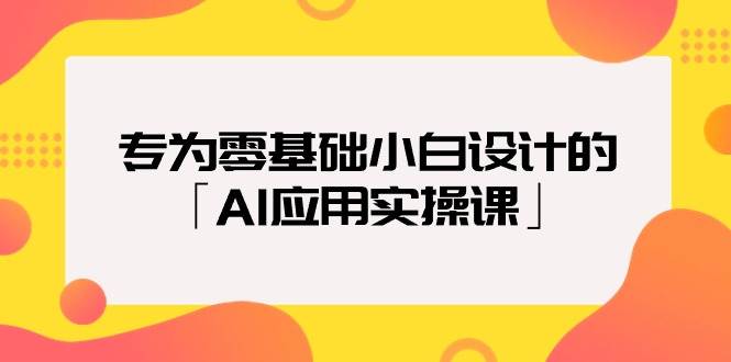 专为零基础小白设计的「AI应用实操课」-温馨分享网