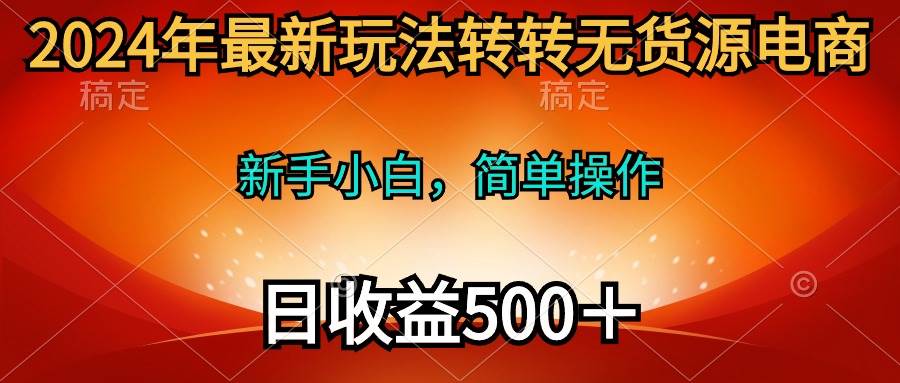 2024年最新玩法转转无货源电商，新手小白 简单操作，长期稳定 日收入500＋-温馨分享网