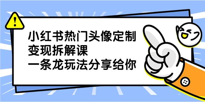 小红书热门头像定制变现拆解课，一条龙玩法分享给你-温馨分享网