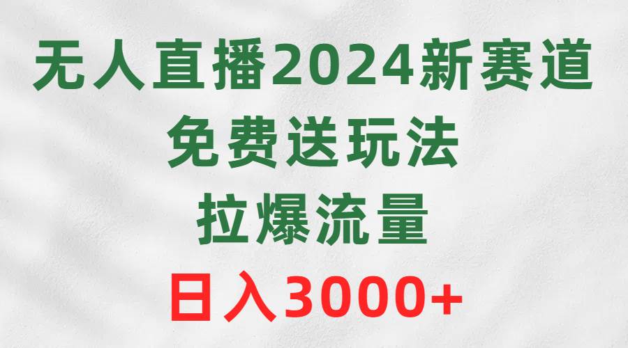 无人直播2024新赛道，免费送玩法，拉爆流量，日入3000+-温馨分享网