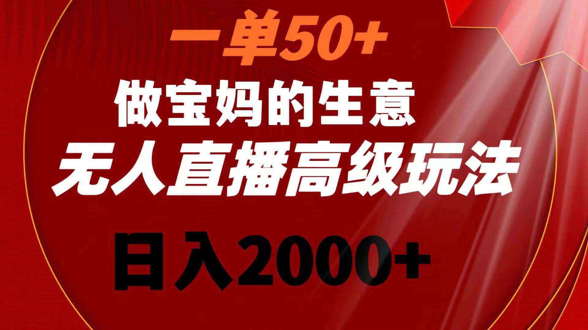 一单50+做宝妈的生意 无人直播高级玩法 日入2000+-温馨分享网