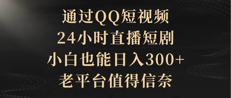 通过QQ短视频、24小时直播短剧，小白也能日入300+，老平台值得信赖-温馨分享网