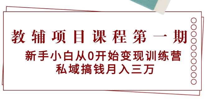教辅项目课程第一期：新手小白从0开始变现训练营  私域搞钱月入三万-温馨分享网