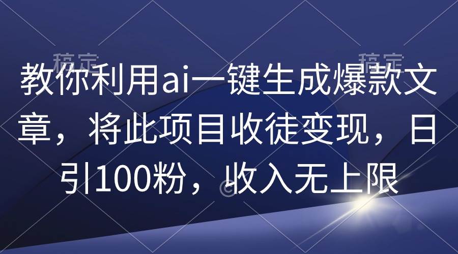 教你利用ai一键生成爆款文章，将此项目收徒变现，日引100粉，收入无上限-温馨分享网