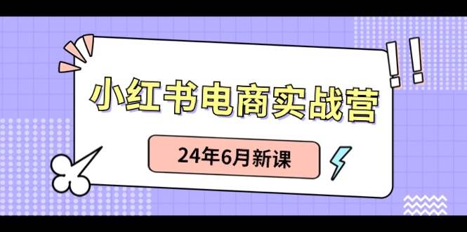 小红书电商实战营：小红书笔记带货和无人直播，24年6月新课-温馨分享网