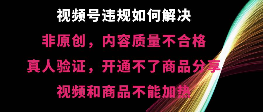 视频号【非原创，内容质量不合格，真人验证，开通不了商品分享功能，视频和商品不能加热】违规如何解决-温馨分享网