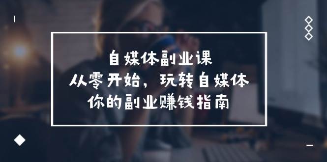自媒体-副业课，从0开始，玩转自媒体——你的副业赚钱指南（58节课）-温馨分享网