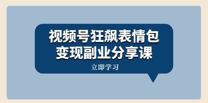 视频号狂飙表情包变现副业分享课，一条龙玩法分享给你（附素材资源）-温馨分享网
