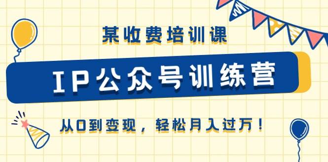 某收费培训课《IP公众号训练营》从0到变现，轻松月入过万！-温馨分享网