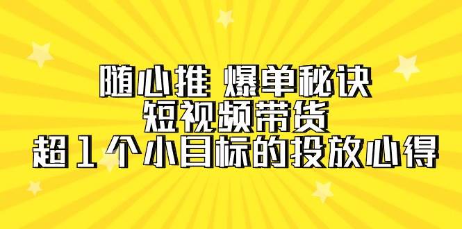 随心推 爆单秘诀，短视频带货-超1个小目标的投放心得（7节视频课）-温馨分享网