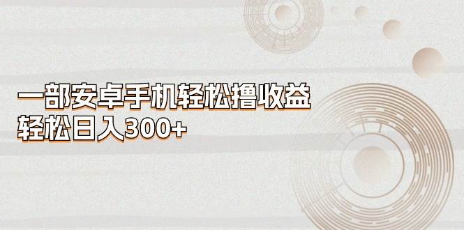 一部安卓手机轻松撸收益，轻松日入300+-温馨分享网